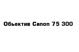 Обьектив Canon 75-300